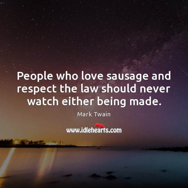 People who love sausage and respect the law should never watch either being made. Mark Twain Picture Quote
