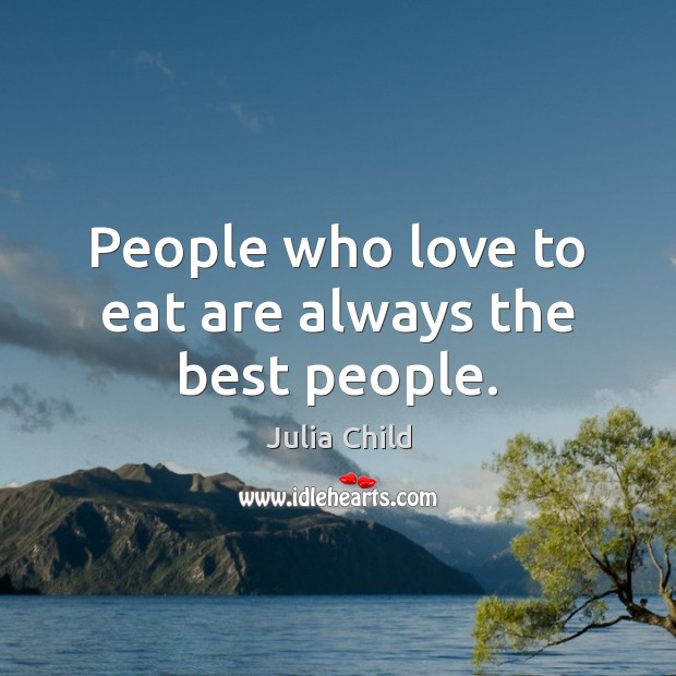 People who love to eat are always the best people. Julia Child Picture Quote