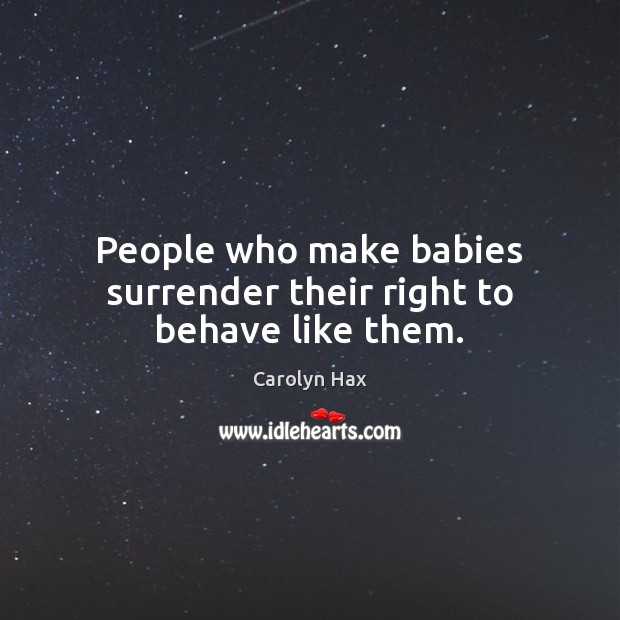 People who make babies surrender their right to behave like them. Carolyn Hax Picture Quote