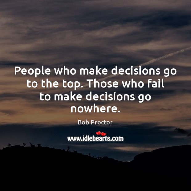 People who make decisions go to the top. Those who fail to make decisions go nowhere. Bob Proctor Picture Quote