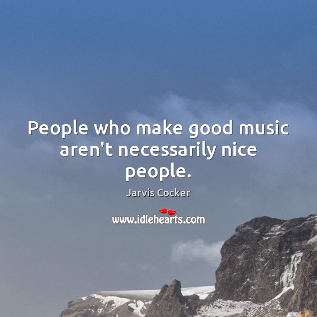 People who make good music aren’t necessarily nice people. Jarvis Cocker Picture Quote
