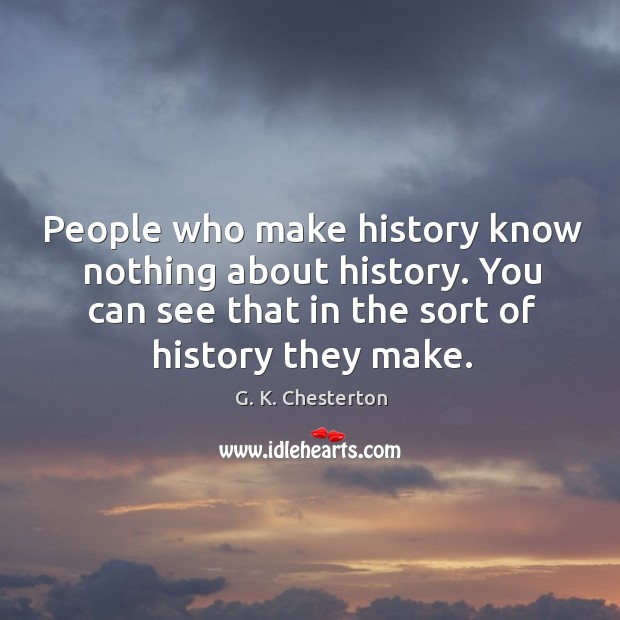 People who make history know nothing about history. You can see that in the sort of history they make. Image