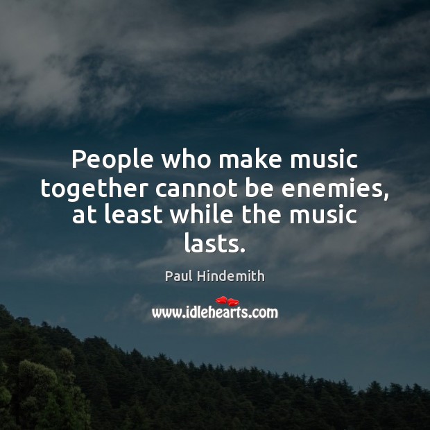 People who make music together cannot be enemies, at least while the music lasts. Paul Hindemith Picture Quote