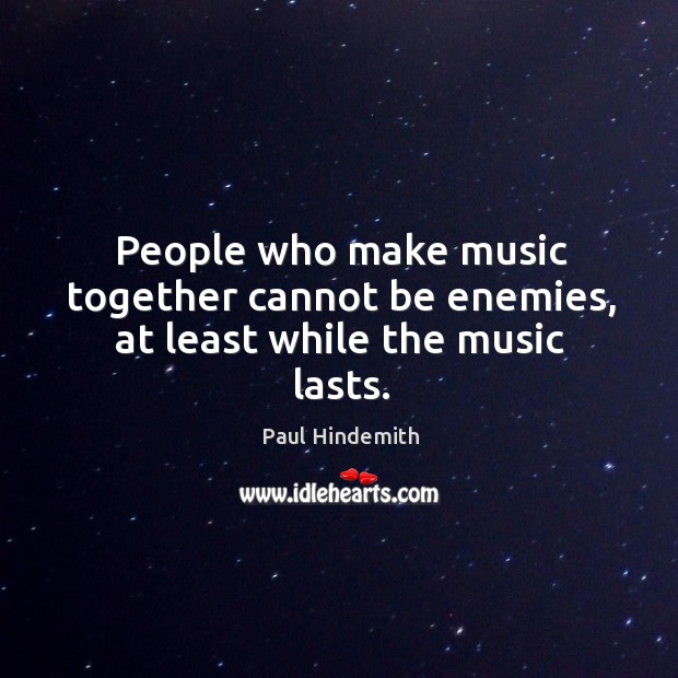 People who make music together cannot be enemies, at least while the music lasts. Paul Hindemith Picture Quote
