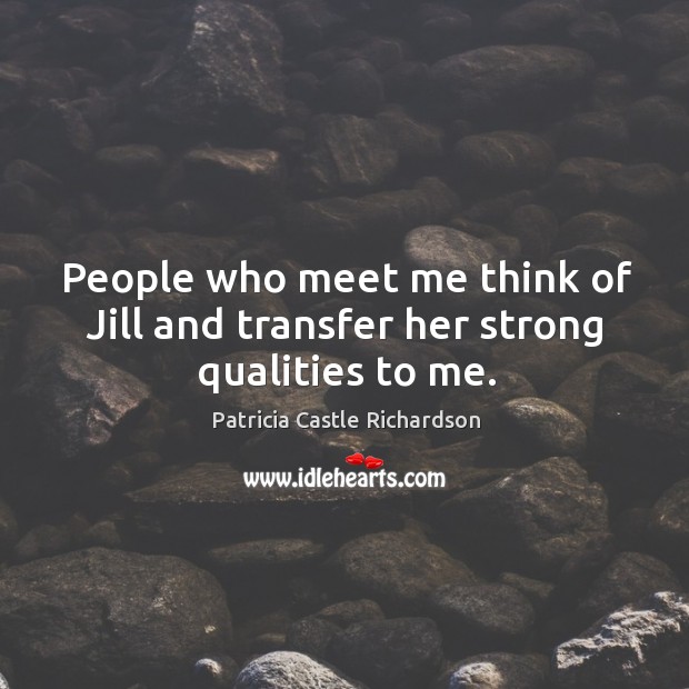 People who meet me think of jill and transfer her strong qualities to me. Patricia Castle Richardson Picture Quote