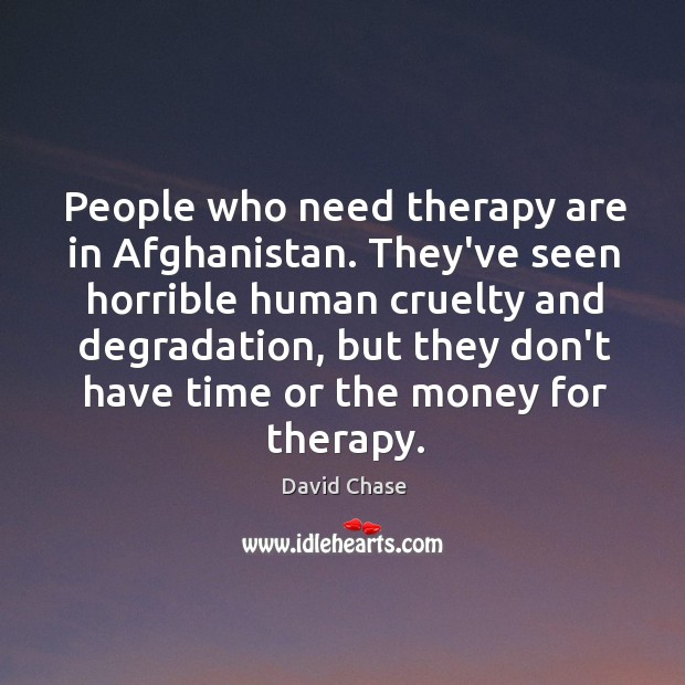 People who need therapy are in Afghanistan. They’ve seen horrible human cruelty David Chase Picture Quote