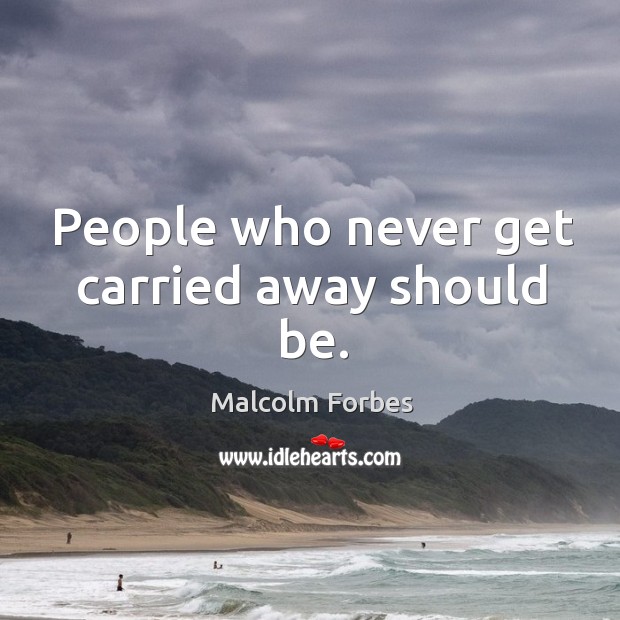 People who never get carried away should be. Image