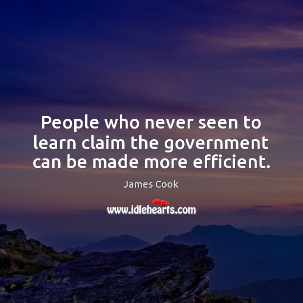 People who never seen to learn claim the government can be made more efficient. James Cook Picture Quote