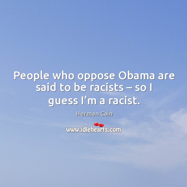 People who oppose obama are said to be racists – so I guess I’m a racist. Herman Cain Picture Quote