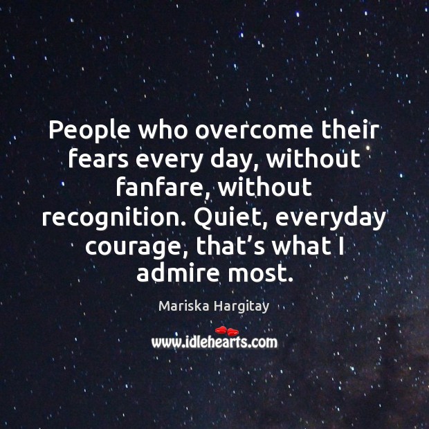 People who overcome their fears every day, without fanfare, without recognition. Quiet, Mariska Hargitay Picture Quote