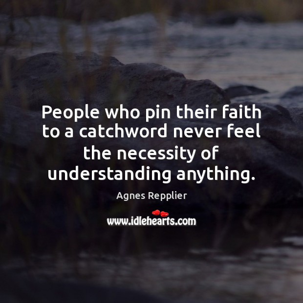 People who pin their faith to a catchword never feel the necessity Agnes Repplier Picture Quote