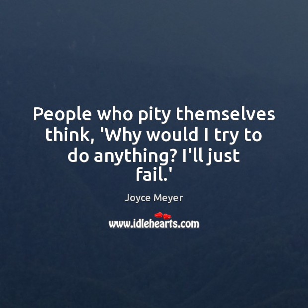 People who pity themselves think, ‘Why would I try to do anything? I’ll just fail.’ Image