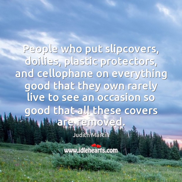 People who put slipcovers, doilies, plastic protectors, and cellophane on everything good Judith Martin Picture Quote