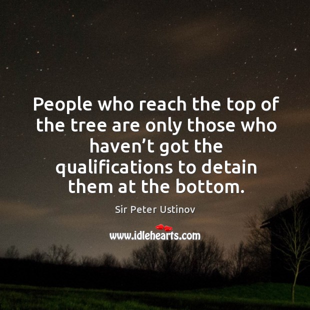 People who reach the top of the tree are only those who haven’t got the qualifications to detain them at the bottom. Sir Peter Ustinov Picture Quote