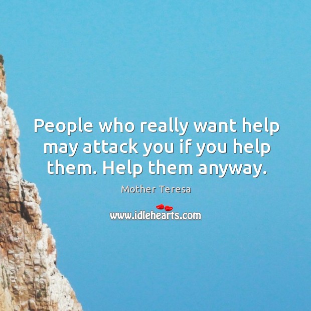 People who really want help may attack you if you help them. Help them anyway. Image