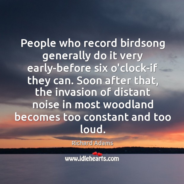 People who record birdsong generally do it very early-before six o’clock-if they Image