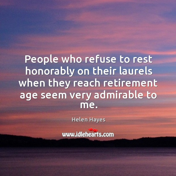 People who refuse to rest honorably on their laurels when they reach retirement age seem very admirable to me. Helen Hayes Picture Quote