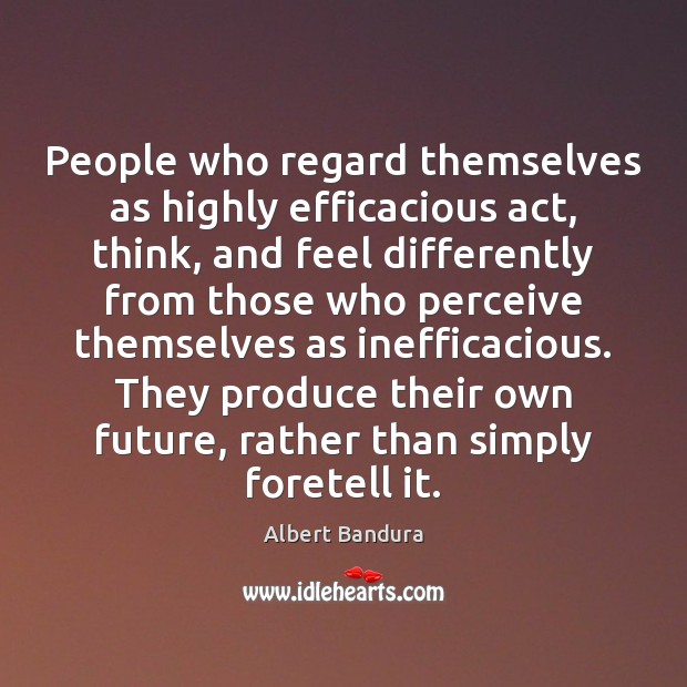 People who regard themselves as highly efficacious act, think, and feel differently Albert Bandura Picture Quote