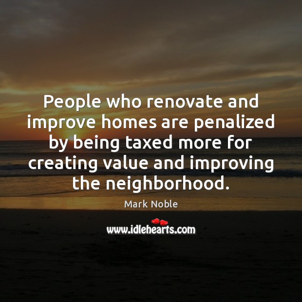 People who renovate and improve homes are penalized by being taxed more Mark Noble Picture Quote