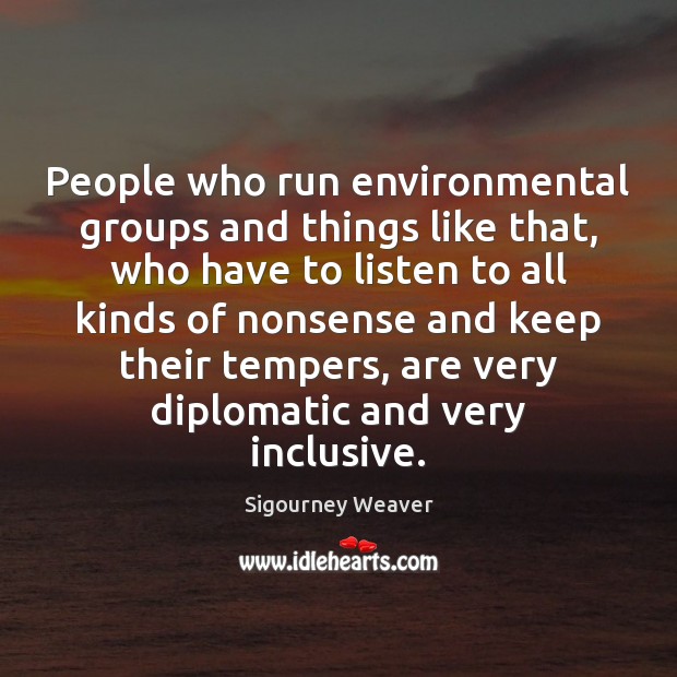 People who run environmental groups and things like that, who have to Sigourney Weaver Picture Quote