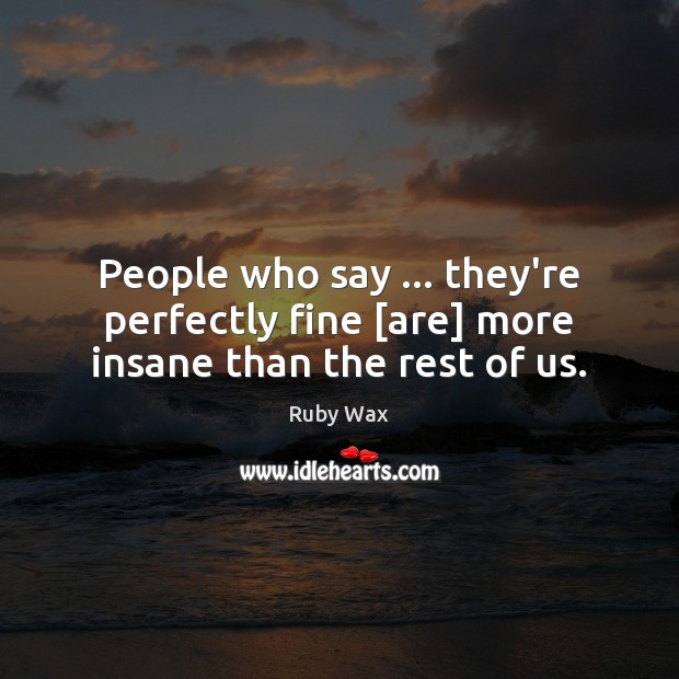 People who say … they’re perfectly fine [are] more insane than the rest of us. Ruby Wax Picture Quote