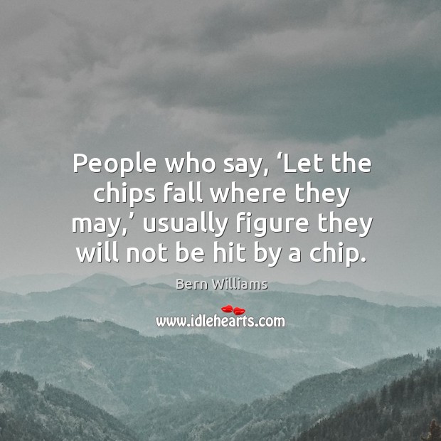 People who say, ‘let the chips fall where they may,’ usually figure they will not be hit by a chip. Bern Williams Picture Quote