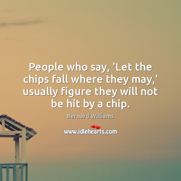 People who say, ‘Let the chips fall where they may,’ usually Bernard Williams Picture Quote