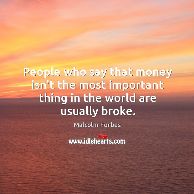 People who say that money isn’t the most important thing in the world are usually broke. Image