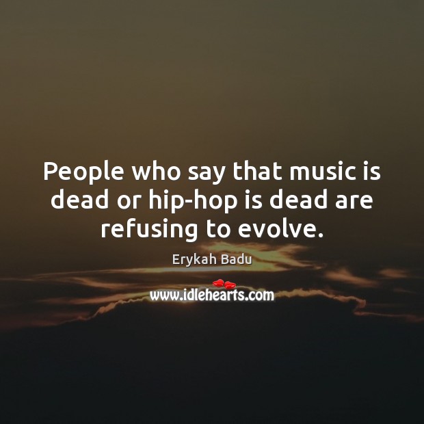 People who say that music is dead or hip-hop is dead are refusing to evolve. Erykah Badu Picture Quote