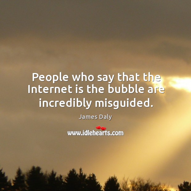 People who say that the internet is the bubble are incredibly misguided. Image