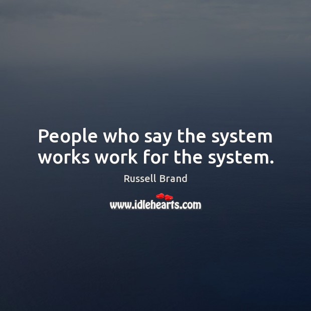 People who say the system works work for the system. Image