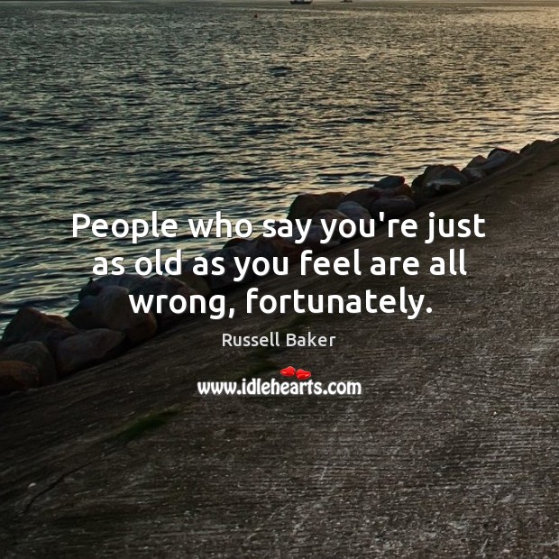 People who say you’re just as old as you feel are all wrong, fortunately. Russell Baker Picture Quote