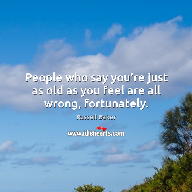 People who say you’re just as old as you feel are all wrong, fortunately. Russell Baker Picture Quote