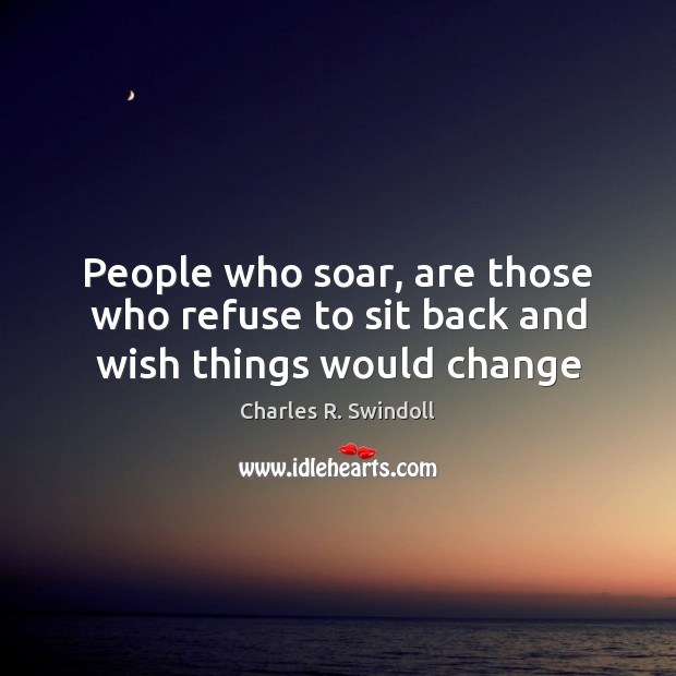 People who soar, are those who refuse to sit back and wish things would change Charles R. Swindoll Picture Quote