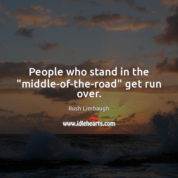 People who stand in the “middle-of-the-road” get run over. Rush Limbaugh Picture Quote