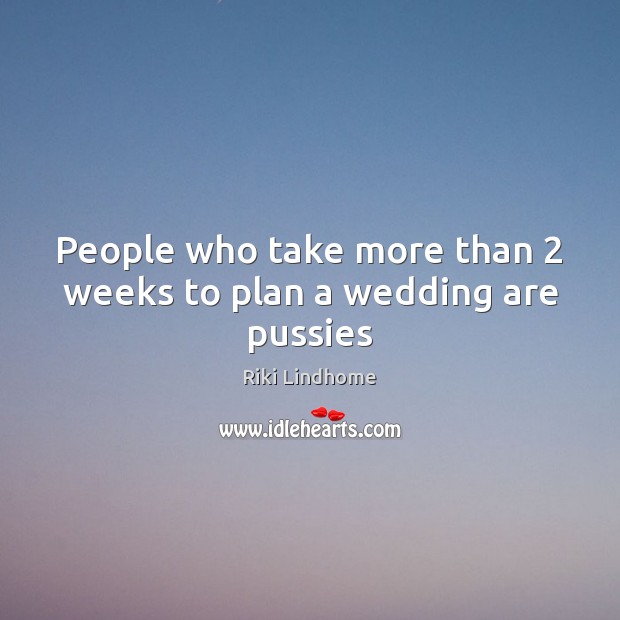 People who take more than 2 weeks to plan a wedding are pussies Image