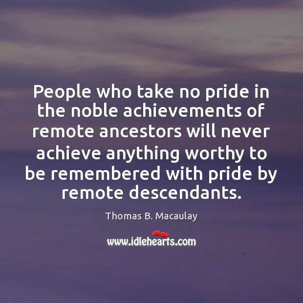 People who take no pride in the noble achievements of remote ancestors Thomas B. Macaulay Picture Quote