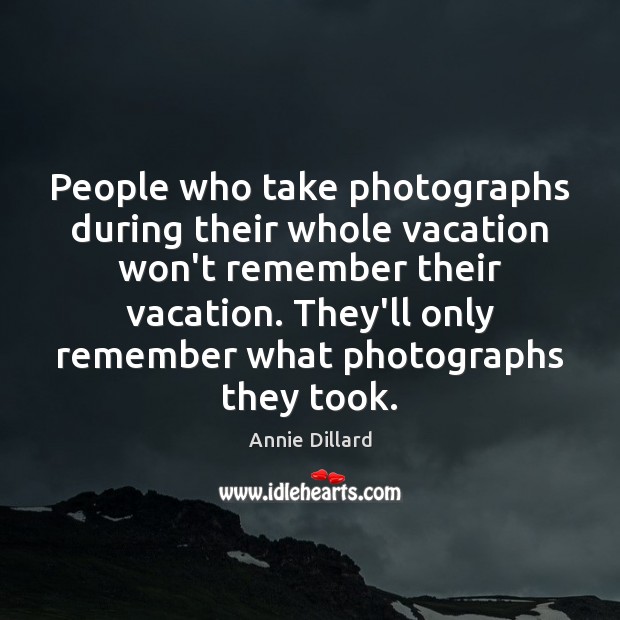 People who take photographs during their whole vacation won’t remember their vacation. Annie Dillard Picture Quote
