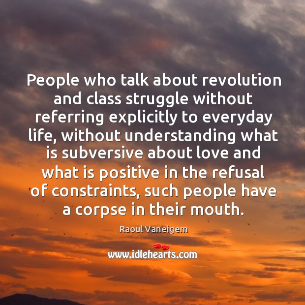 People who talk about revolution and class struggle without referring explicitly to everyday life Raoul Vaneigem Picture Quote