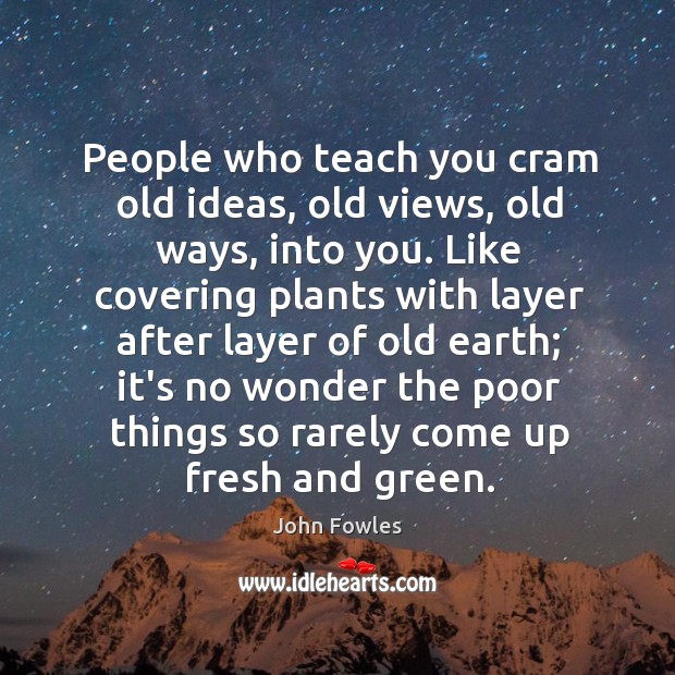 People who teach you cram old ideas, old views, old ways, into John Fowles Picture Quote