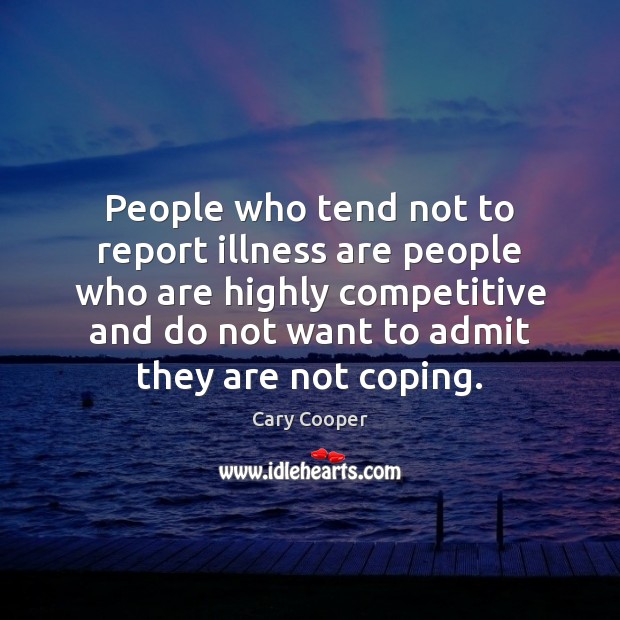 People who tend not to report illness are people who are highly Cary Cooper Picture Quote