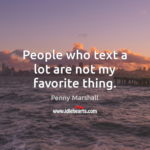 People who text a lot are not my favorite thing. Penny Marshall Picture Quote