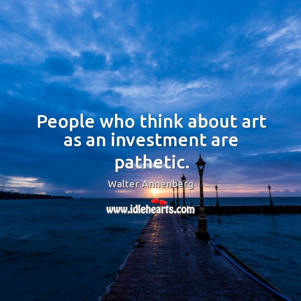 People who think about art as an investment are pathetic. Walter Annenberg Picture Quote
