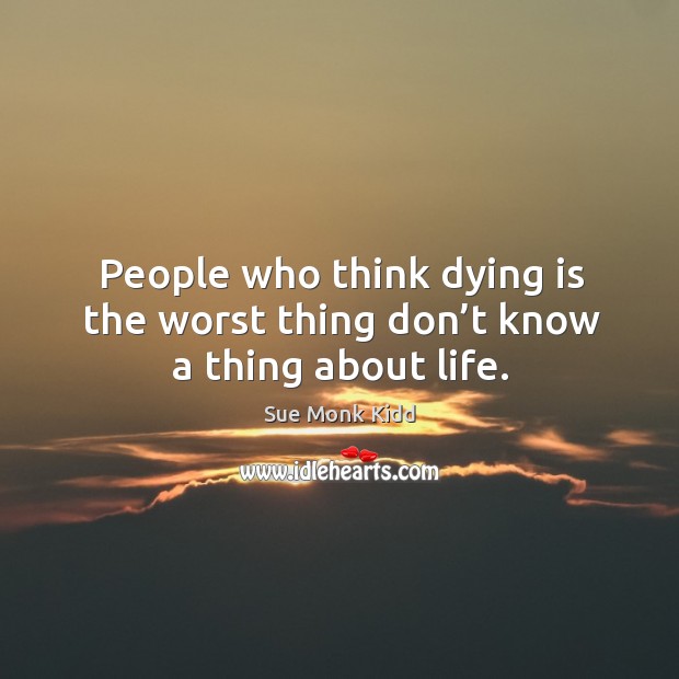 People who think dying is the worst thing don’t know a thing about life. Sue Monk Kidd Picture Quote