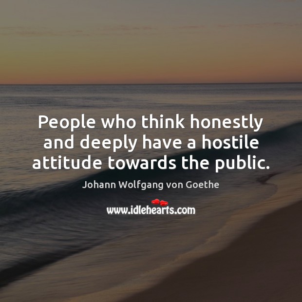 People who think honestly and deeply have a hostile attitude towards the public. Johann Wolfgang von Goethe Picture Quote