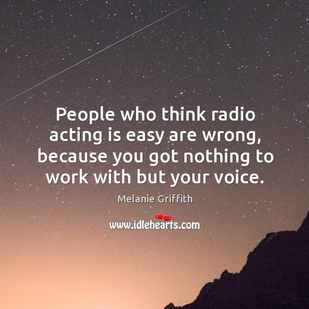 People who think radio acting is easy are wrong, because you got nothing to work with but your voice. Melanie Griffith Picture Quote