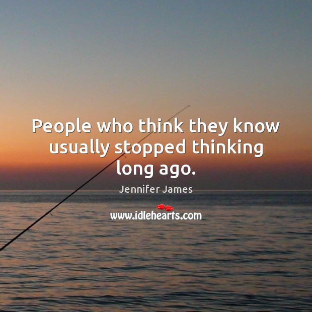 People who think they know usually stopped thinking long ago. Jennifer James Picture Quote