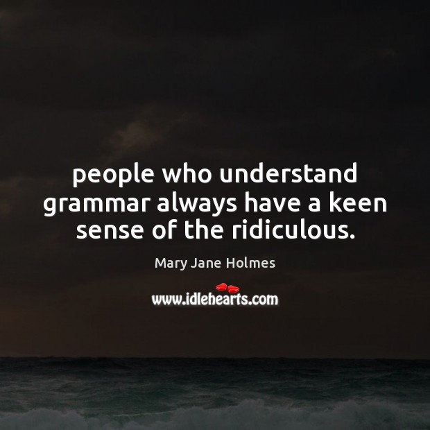 People who understand grammar always have a keen sense of the ridiculous. Mary Jane Holmes Picture Quote