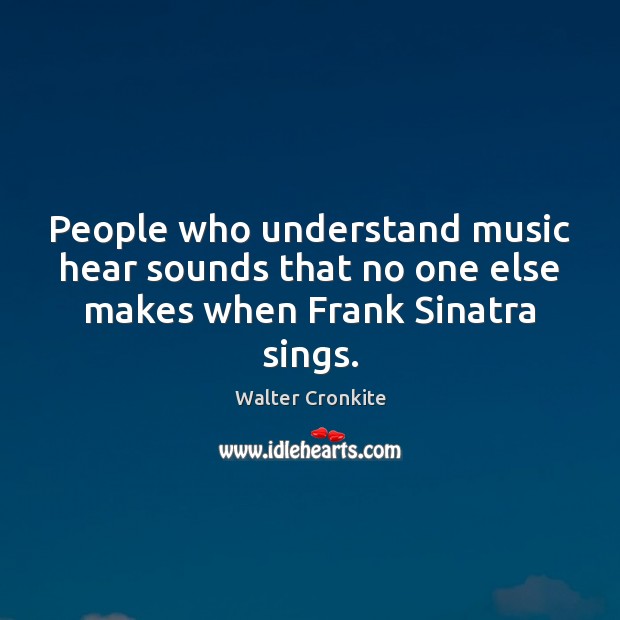 People who understand music hear sounds that no one else makes when Frank Sinatra sings. Walter Cronkite Picture Quote