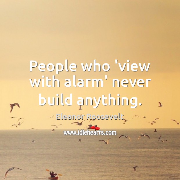 People who ‘view with alarm’ never build anything. Eleanor Roosevelt Picture Quote